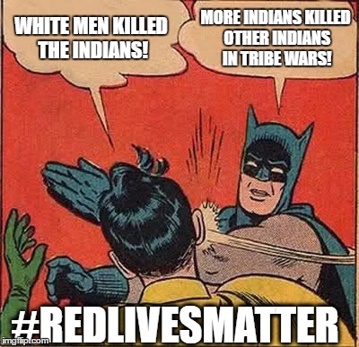 Batman Slapping Robin Meme | WHITE MEN KILLED THE INDIANS! MORE INDIANS KILLED OTHER INDIANS IN TRIBE WARS! #REDLIVESMATTER | image tagged in memes,batman slapping robin | made w/ Imgflip meme maker