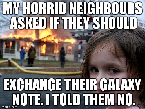 They kept their Galaxy Note phones | MY HORRID NEIGHBOURS ASKED IF THEY SHOULD; EXCHANGE THEIR GALAXY NOTE. I TOLD THEM NO. | image tagged in memes,disaster girl | made w/ Imgflip meme maker