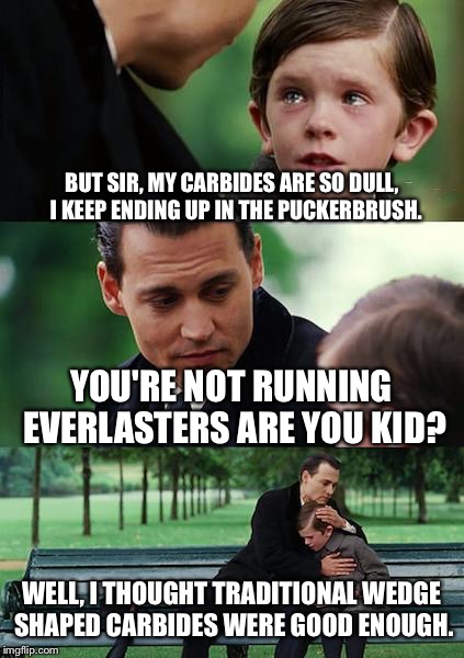 Finding Neverland Meme | BUT SIR, MY CARBIDES ARE SO DULL,  I KEEP ENDING UP IN THE PUCKERBRUSH. YOU'RE NOT RUNNING EVERLASTERS ARE YOU KID? WELL, I THOUGHT TRADITIONAL WEDGE SHAPED CARBIDES WERE GOOD ENOUGH. | image tagged in memes,finding neverland | made w/ Imgflip meme maker