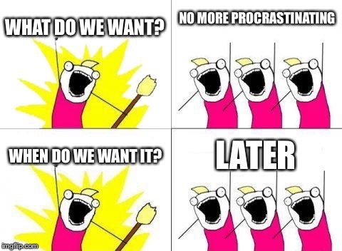 What Do We Want | WHAT DO WE WANT? NO MORE PROCRASTINATING; WHEN DO WE WANT IT? LATER | image tagged in memes,what do we want | made w/ Imgflip meme maker