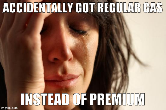 First World Problems | ACCIDENTALLY GOT REGULAR GAS; INSTEAD OF PREMIUM | image tagged in memes,first world problems | made w/ Imgflip meme maker