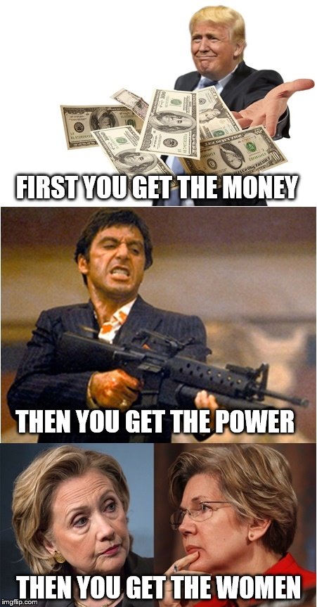 Be Careful What You Ask For | FIRST YOU GET THE MONEY; THEN YOU GET THE POWER; THEN YOU GET THE WOMEN | image tagged in donald trump,hillary clinton,election 2016,scarface | made w/ Imgflip meme maker