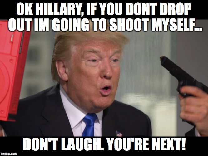 Trump Bully | OK HILLARY, IF YOU DONT DROP OUT IM GOING TO SHOOT MYSELF... DON'T LAUGH. YOU'RE NEXT! | image tagged in trump,moron,bully | made w/ Imgflip meme maker