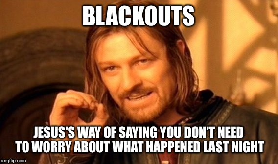 One Does Not Simply Meme | BLACKOUTS; JESUS'S WAY OF SAYING YOU DON'T NEED TO WORRY ABOUT WHAT HAPPENED LAST NIGHT | image tagged in memes | made w/ Imgflip meme maker