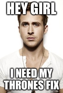 Ryan Gosling | HEY GIRL; I NEED MY THRONES FIX | image tagged in memes,ryan gosling | made w/ Imgflip meme maker