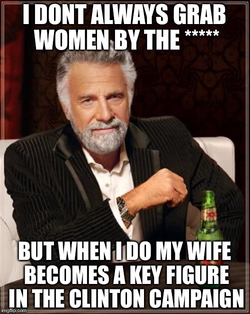The Most Interesting Man In The World | I DONT ALWAYS GRAB WOMEN BY THE *****; BUT WHEN I DO MY WIFE BECOMES A KEY FIGURE IN THE CLINTON CAMPAIGN | image tagged in memes,the most interesting man in the world | made w/ Imgflip meme maker