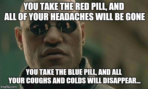 Matrix Morpheus | YOU TAKE THE RED PILL, AND ALL OF YOUR HEADACHES WILL BE GONE; YOU TAKE THE BLUE PILL, AND ALL YOUR COUGHS AND COLDS WILL DISAPPEAR... | image tagged in memes,matrix morpheus | made w/ Imgflip meme maker