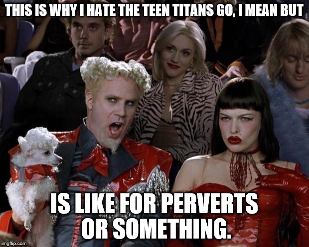 Mugatu So Hot Right Now | THIS IS WHY I HATE THE TEEN TITANS GO, I MEAN BUT; IS LIKE FOR PERVERTS OR SOMETHING. | image tagged in memes,mugatu so hot right now | made w/ Imgflip meme maker