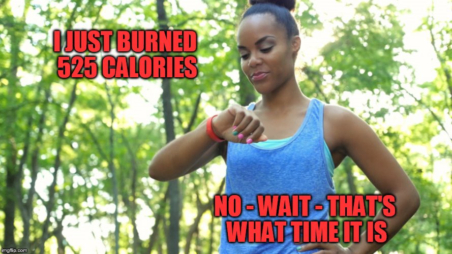 Forgot my fitbit and was wearing my watch | I JUST BURNED 525 CALORIES; NO - WAIT - THAT'S WHAT TIME IT IS | image tagged in watch,fitbit | made w/ Imgflip meme maker