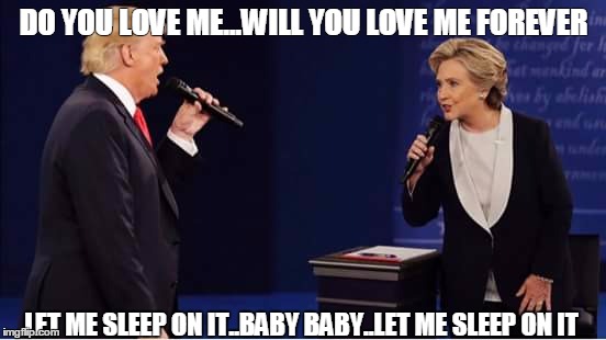 DO YOU LOVE ME...WILL YOU LOVE ME FOREVER; LET ME SLEEP ON IT..BABY BABY..LET ME SLEEP ON IT | image tagged in debate2016 | made w/ Imgflip meme maker