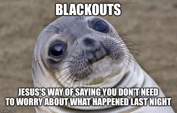 Awkward Moment Sealion | BLACKOUTS; JESUS'S WAY OF SAYING YOU DON'T NEED TO WORRY ABOUT WHAT HAPPENED LAST NIGHT | image tagged in memes,awkward moment sealion | made w/ Imgflip meme maker
