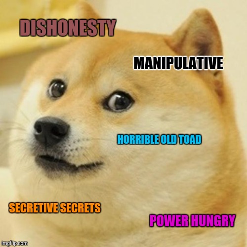 Doge Meme | DISHONESTY MANIPULATIVE HORRIBLE OLD TOAD SECRETIVE SECRETS POWER HUNGRY | image tagged in memes,doge | made w/ Imgflip meme maker