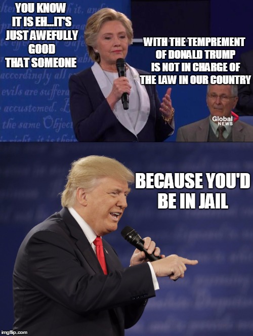 Second Debate Trump Vs Hilary | WITH THE TEMPREMENT OF DONALD TRUMP IS NOT IN CHARGE OF THE LAW IN OUR COUNTRY; YOU KNOW IT IS EH...IT'S JUST AWEFULLY GOOD THAT SOMEONE; BECAUSE YOU'D BE IN JAIL | image tagged in memes,donald trump,hillary clinton,second debate | made w/ Imgflip meme maker