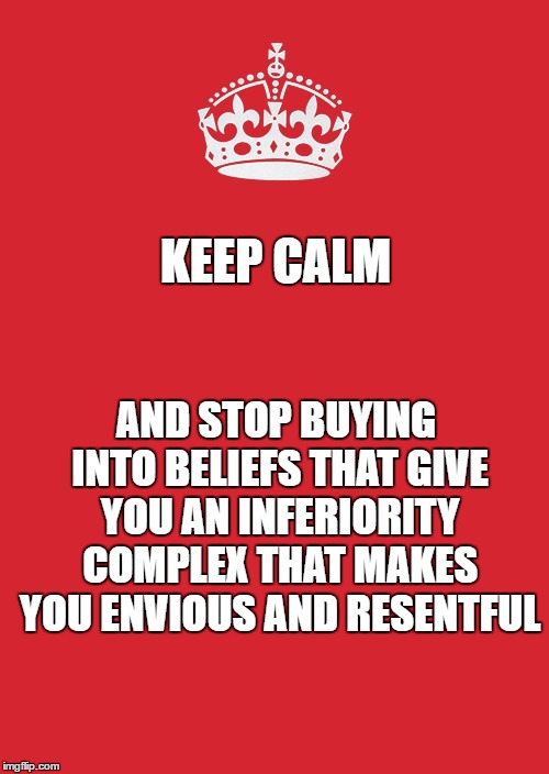 Keep Calm And Carry On Red | AND STOP BUYING INTO BELIEFS THAT GIVE YOU AN INFERIORITY COMPLEX THAT MAKES YOU ENVIOUS AND RESENTFUL; KEEP CALM | image tagged in memes,keep calm and carry on red | made w/ Imgflip meme maker