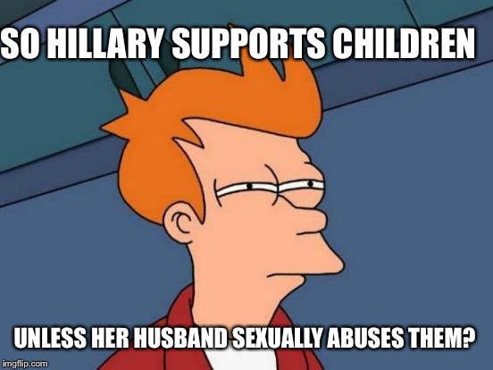 Double Standard | SO HILLARY SUPPORTS CHILDREN; UNLESS HER HUSBAND SEXUALLY ABUSES THEM? | image tagged in memes,futurama fry,hillary clinton,donald trump,clinton,trump | made w/ Imgflip meme maker