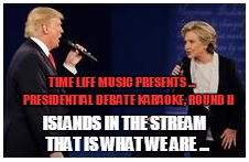 TIME LIFE MUSIC PRESENTS ...      PRESIDENTIAL DEBATE KARAOKE, ROUND II; ISLANDS IN THE STREAM  THAT IS WHAT WE ARE ... | image tagged in presidentialdebate,clinton,trump,racetowhitehouse2016 | made w/ Imgflip meme maker