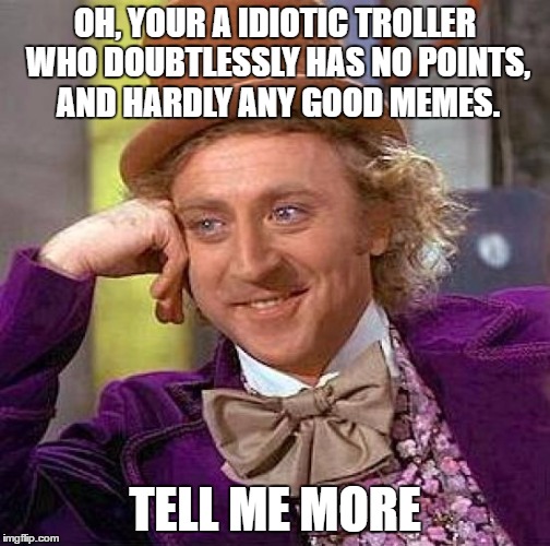 Creepy Condescending Wonka Meme | OH, YOUR A IDIOTIC TROLLER WHO DOUBTLESSLY HAS NO POINTS, AND HARDLY ANY GOOD MEMES. TELL ME MORE | image tagged in memes,creepy condescending wonka | made w/ Imgflip meme maker