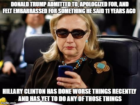 Hillary Clinton Cellphone Meme | DONALD TRUMP ADMITTED TO, APOLOGIZED FOR, AND FELT EMBARRASSED FOR SOMETHING HE SAID 11 YEARS AGO; HILLARY CLINTON HAS DONE WORSE THINGS RECENTLY AND HAS YET TO DO ANY OF THOSE THINGS | image tagged in hillary clinton cellphone | made w/ Imgflip meme maker
