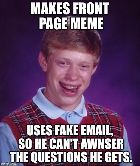 Bad Luck Brian | MAKES FRONT PAGE MEME; USES FAKE EMAIL, SO HE CAN'T AWNSER THE QUESTIONS HE GETS. | image tagged in memes,bad luck brian | made w/ Imgflip meme maker