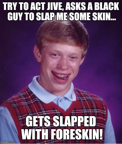 Bad Luck Brian Meme | TRY TO ACT JIVE, ASKS A BLACK GUY TO SLAP ME SOME SKIN... GETS SLAPPED WITH FORESKIN! | image tagged in memes,bad luck brian | made w/ Imgflip meme maker