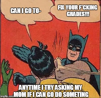 Batman Slapping Robin Meme | CAN I GO TO-; FIX YOUR F*CKING GRADES!!! ANYTIME I TRY ASKING MY MOM IF I CAN GO DO SOMETING | image tagged in memes,batman slapping robin | made w/ Imgflip meme maker