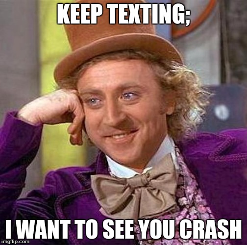 Creepy Condescending Wonka | KEEP TEXTING;; I WANT TO SEE YOU CRASH | image tagged in memes,creepy condescending wonka | made w/ Imgflip meme maker