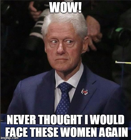 Bill Clinton | WOW! NEVER THOUGHT I WOULD FACE THESE WOMEN AGAIN | image tagged in bill clinton | made w/ Imgflip meme maker