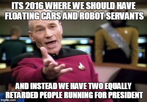 Picard Wtf Meme | ITS 2016 WHERE WE SHOULD HAVE FLOATING CARS AND ROBOT SERVANTS; AND INSTEAD WE HAVE TWO EQUALLY RETARDED PEOPLE RUNNING FOR PRESIDENT | image tagged in memes,picard wtf | made w/ Imgflip meme maker