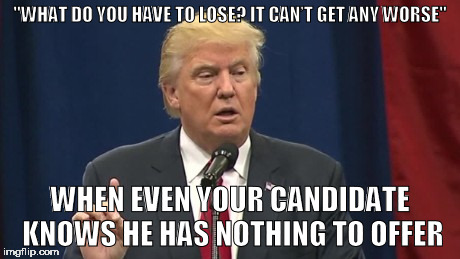 trump | "WHAT DO YOU HAVE TO LOSE? IT CAN’T GET ANY WORSE"; WHEN EVEN YOUR CANDIDATE KNOWS HE HAS NOTHING TO OFFER | image tagged in trump,debate,election 2016 | made w/ Imgflip meme maker