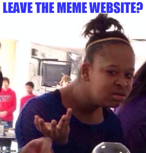 Black Girl Wat Meme | LEAVE THE MEME WEBSITE? | image tagged in memes,black girl wat | made w/ Imgflip meme maker