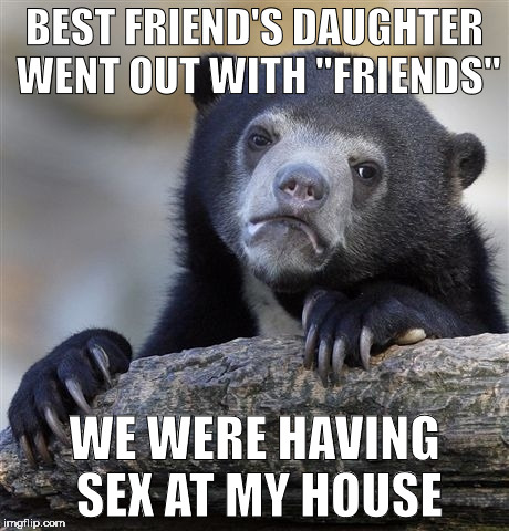 Confession Bear Meme | BEST FRIEND'S DAUGHTER WENT OUT WITH "FRIENDS"; WE WERE HAVING SEX AT MY HOUSE | image tagged in memes,confession bear | made w/ Imgflip meme maker