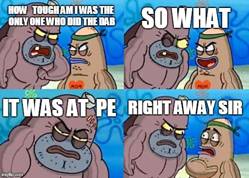 How Tough Are You | SO WHAT; HOW   TOUGH AM I WAS THE ONLY ONE WHO DID THE DAB; IT WAS AT  PE; RIGHT AWAY SIR | image tagged in memes,how tough are you | made w/ Imgflip meme maker