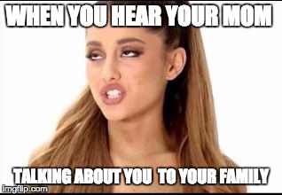 ariana grande | WHEN YOU HEAR YOUR MOM; TALKING ABOUT YOU  TO YOUR FAMILY | image tagged in ariana grande | made w/ Imgflip meme maker
