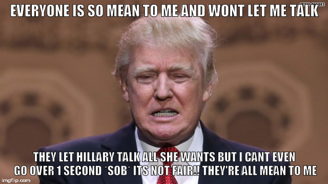 trump | EVERYONE IS SO MEAN TO ME AND WONT LET ME TALK; THEY LET HILLARY TALK ALL SHE WANTS BUT I CANT EVEN GO OVER 1 SECOND *SOB* ITS NOT FAIR!! THEY'RE ALL MEAN TO ME | image tagged in trump,debate,election | made w/ Imgflip meme maker