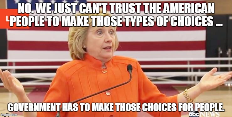 NO. WE JUST CAN'T TRUST THE AMERICAN PEOPLE TO MAKE THOSE TYPES OF CHOICES ... GOVERNMENT HAS TO MAKE THOSE CHOICES FOR PEOPLE. | image tagged in hillary clinton | made w/ Imgflip meme maker