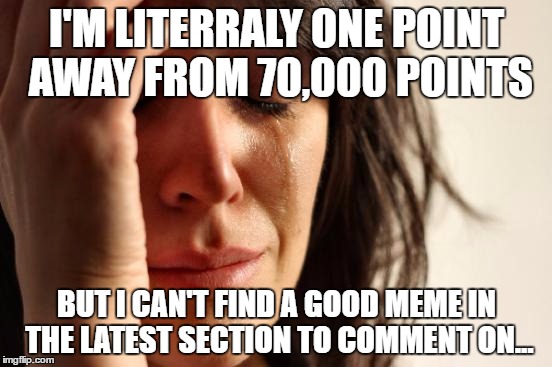 Just by submitting this I now have 70021... Sweet! (Edit: Just realized I spelled "literally" wrong...) | I'M LITERRALY ONE POINT AWAY FROM 70,000 POINTS; BUT I CAN'T FIND A GOOD MEME IN THE LATEST SECTION TO COMMENT ON... | image tagged in memes,first world problems,70k,funny,latest | made w/ Imgflip meme maker