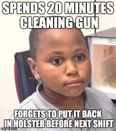 Minor Mistake Marvin Meme | SPENDS 20 MINUTES CLEANING GUN; FORGETS TO PUT IT BACK IN HOLSTER BEFORE NEXT SHIFT | image tagged in memes,minor mistake marvin | made w/ Imgflip meme maker