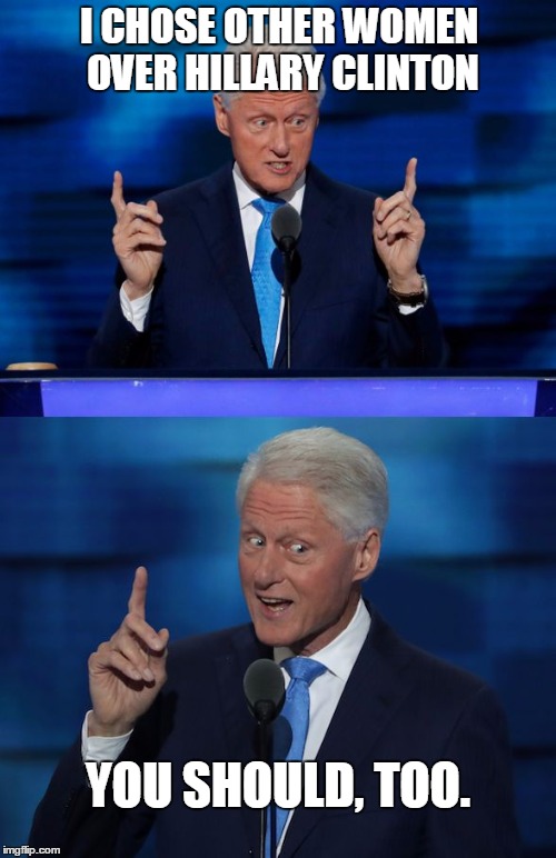 Once in awhile Bill shows uncommon wisdom... | I CHOSE OTHER WOMEN OVER HILLARY CLINTON; YOU SHOULD, TOO. | image tagged in bill clinton,hillary clinton,infidelity,election 2016 | made w/ Imgflip meme maker