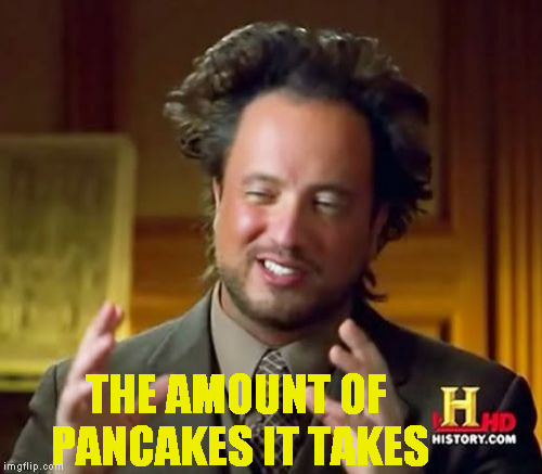 THE AMOUNT OF PANCAKES IT TAKES | image tagged in memes,ancient aliens | made w/ Imgflip meme maker
