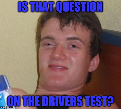 10 Guy Meme | IS THAT QUESTION ON THE DRIVERS TEST? | image tagged in memes,10 guy | made w/ Imgflip meme maker