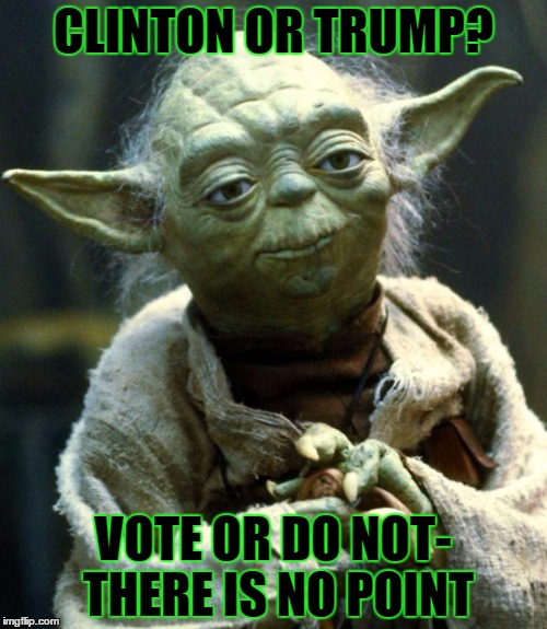 Star Wars Yoda | CLINTON OR TRUMP? VOTE OR DO NOT- THERE IS NO POINT | image tagged in memes,star wars yoda | made w/ Imgflip meme maker