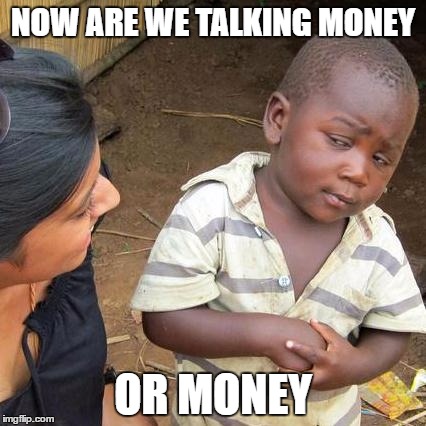 Third World Skeptical Kid Meme | NOW ARE WE TALKING MONEY; OR MONEY | image tagged in memes,third world skeptical kid | made w/ Imgflip meme maker