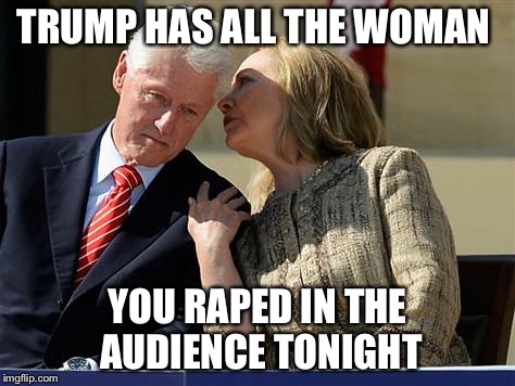 Rape Culture  | TRUMP HAS ALL THE WOMAN; YOU RAPED IN THE AUDIENCE TONIGHT | image tagged in hillary clinton whispering to bill,trump 2016,hillary clinton 2016,rape,bill clinton,rapist | made w/ Imgflip meme maker