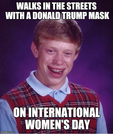 Bad Luck Brian | WALKS IN THE STREETS WITH A DONALD TRUMP MASK; ON INTERNATIONAL WOMEN'S DAY | image tagged in memes,bad luck brian,donald trump,international women's day | made w/ Imgflip meme maker