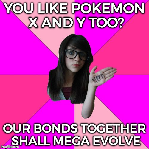 Idiot Nerd Girl | YOU LIKE POKEMON X AND Y TOO? OUR BONDS TOGETHER SHALL MEGA EVOLVE | image tagged in memes,idiot nerd girl | made w/ Imgflip meme maker