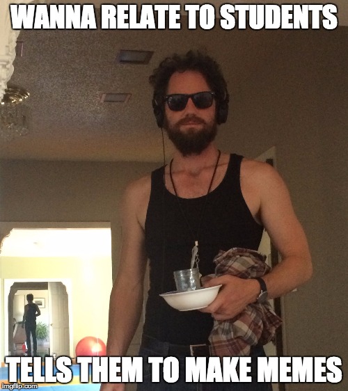 Mr. Kiel Be like | WANNA RELATE TO STUDENTS; TELLS THEM TO MAKE MEMES | image tagged in high school | made w/ Imgflip meme maker