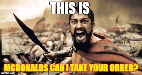 Sparta Leonidas Meme | THIS IS; MCDONALDS CAN I TAKE YOUR ORDER? | image tagged in memes,sparta leonidas | made w/ Imgflip meme maker