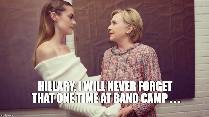 HILLARY  | HILLARY, I WILL NEVER FORGET THAT ONE TIME AT BAND CAMP . . . | image tagged in hillary clinton,hillary clinton 2016,hillary,hillary girlfriends,lesbians | made w/ Imgflip meme maker