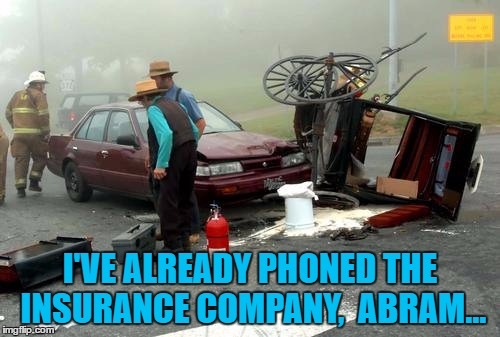 Unfortunately the horse didn't have ABS... | I'VE ALREADY PHONED THE INSURANCE COMPANY,  ABRAM... | image tagged in amish car accident,memes,amish,religion,accident | made w/ Imgflip meme maker