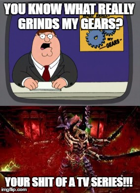 the true answer to your question | YOU KNOW WHAT REALLY GRINDS MY GEARS? YOUR SHIT OF A TV SERIES!!! | image tagged in family guy,warhammer40k,you know what really grinds my gears | made w/ Imgflip meme maker